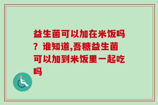 益生菌可以加在米饭吗？谁知道,吾糖益生菌可以加到米饭里一起吃吗