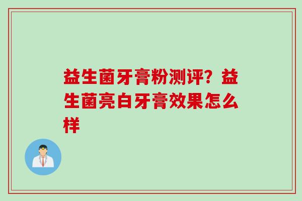 益生菌牙膏粉测评?益生菌亮白牙膏效果怎么样 益生菌牙膏粉测评?益生菌亮白牙膏效果怎么样