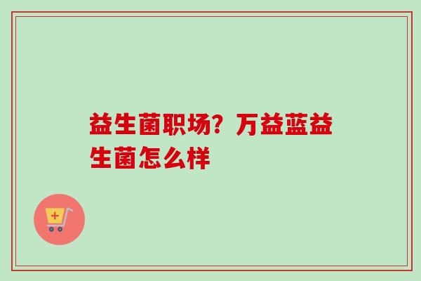 益生菌职场？万益蓝益生菌怎么样