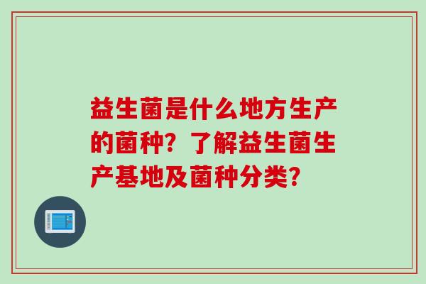 益生菌是什么地方生产的菌种？了解益生菌生产基地及菌种分类？