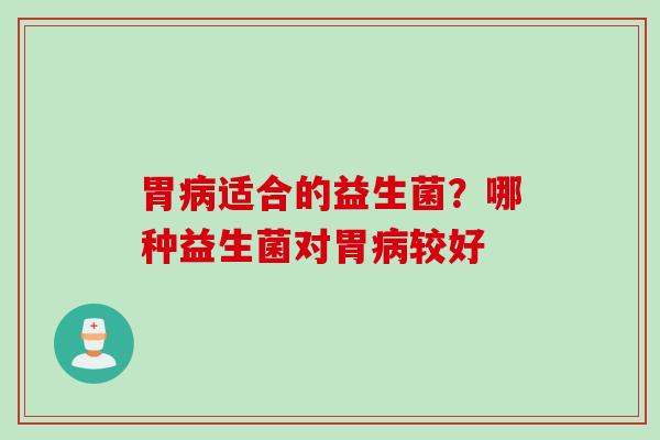 胃病适合的益生菌？哪种益生菌对胃病较好