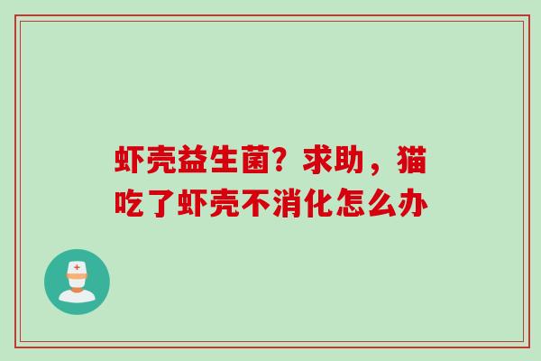 虾壳益生菌?求助,猫吃了虾壳不消化怎么办 虾壳益生菌?求助,猫吃了虾壳不消化怎么办