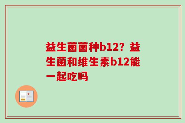 益生菌菌种b12?益生菌和维生素b12能一起吃吗 益生菌菌种b12?益生菌和维生素b12能一起吃吗