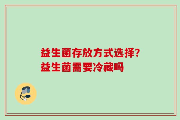 益生菌存放方式选择?益生菌需要冷藏吗 益生菌存放方式选择?益生菌需要冷藏吗