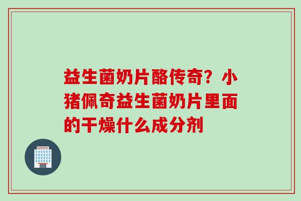 益生菌奶片酪传奇?小猪佩奇益生菌奶片里面的干燥什么成分剂 益生菌奶片酪传奇?小猪佩奇益生菌奶片里面的干燥什么成分剂