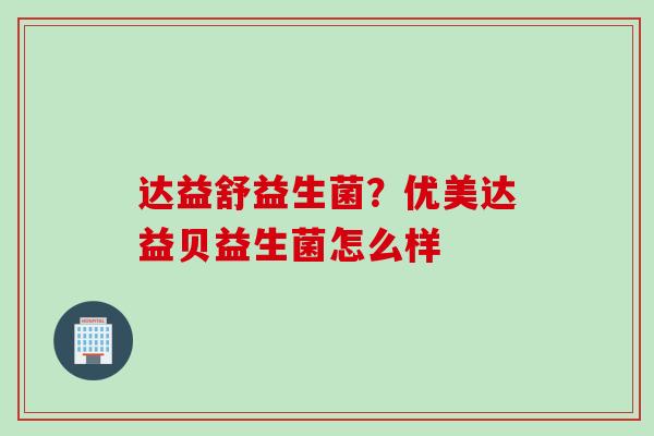 达益舒益生菌?优美达益贝益生菌怎么样 达益舒益生菌?优美达益贝益生菌怎么样
