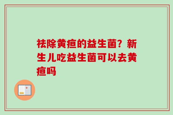 祛除黄疸的益生菌?新生儿吃益生菌可以去黄疸吗 祛除黄疸的益生菌?新生儿吃益生菌可以去黄疸吗