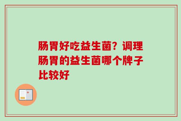 肠胃好吃益生菌?调理肠胃的益生菌哪个牌子比较好 肠胃好吃益生菌?调理肠胃的益生菌哪个牌子比较好