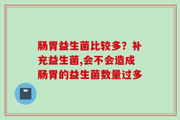 肠胃益生菌比较多？补充益生菌,会不会造成肠胃的益生菌数量过多