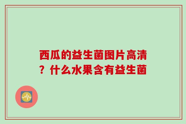 西瓜的益生菌图片高清？什么水果含有益生菌