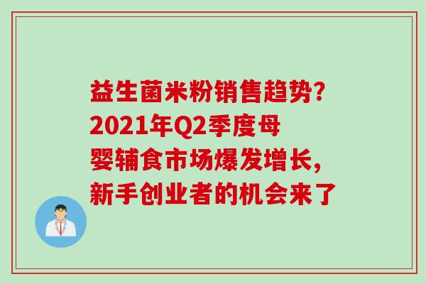 益生菌米粉销售趋势？2021年Q2季度母婴辅食市场爆发增长,新手创业者的机会来了