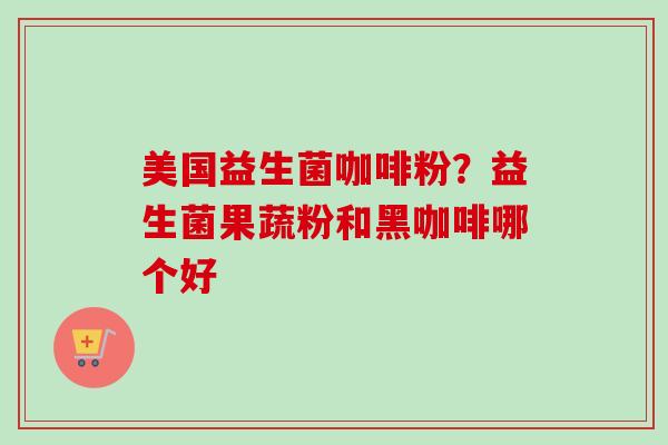美国益生菌咖啡粉?益生菌果蔬粉和黑咖啡哪个好 美国益生菌咖啡粉?益生菌果蔬粉和黑咖啡哪个好