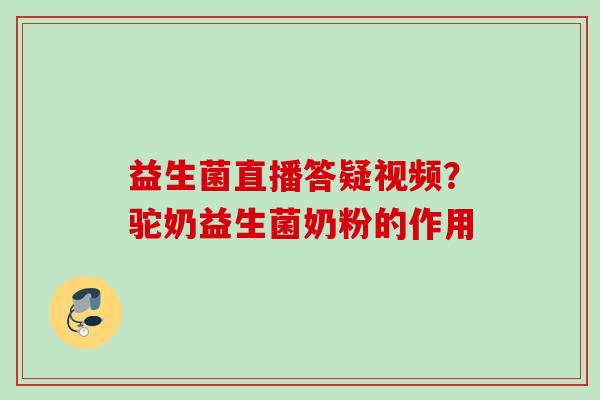 益生菌直播答疑视频?驼奶益生菌奶粉的作用 益生菌直播答疑视频?驼奶益生菌奶粉的作用