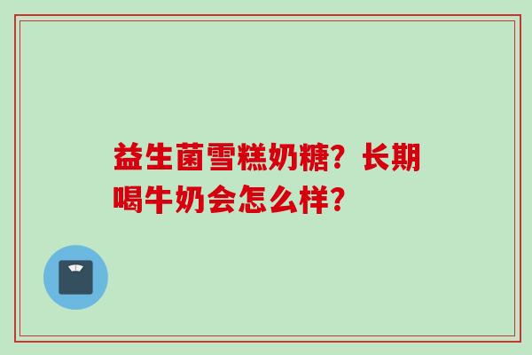益生菌雪糕奶糖?长期喝牛奶会怎么样? 益生菌雪糕奶糖?长期喝牛奶会怎么样?