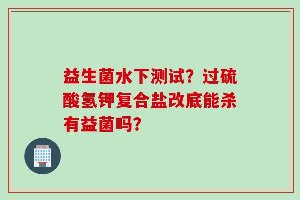 益生菌水下测试？过硫酸氢钾复合盐改底能杀有益菌吗？