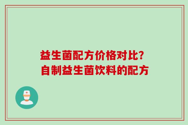 益生菌配方价格对比?自制益生菌饮料的配方 益生菌配方价格对比?自制益生菌饮料的配方