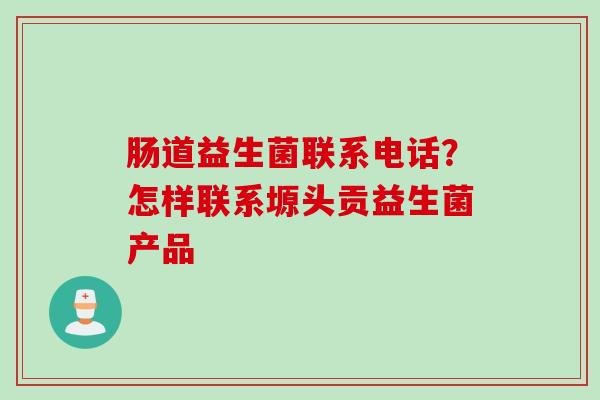 肠道益生菌联系电话？怎样联系塬头贡益生菌产品