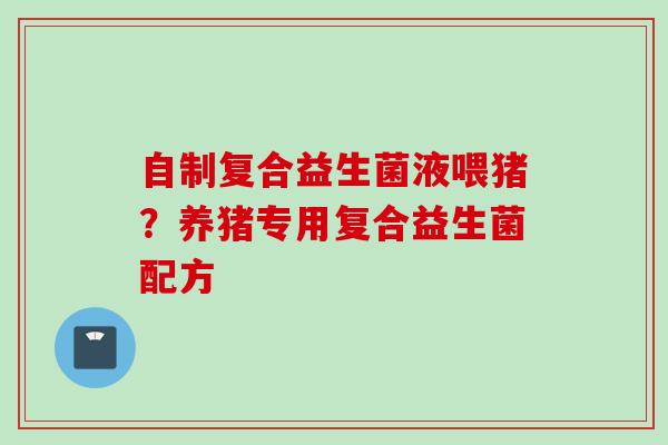 自制复合益生菌液喂猪？养猪专用复合益生菌配方