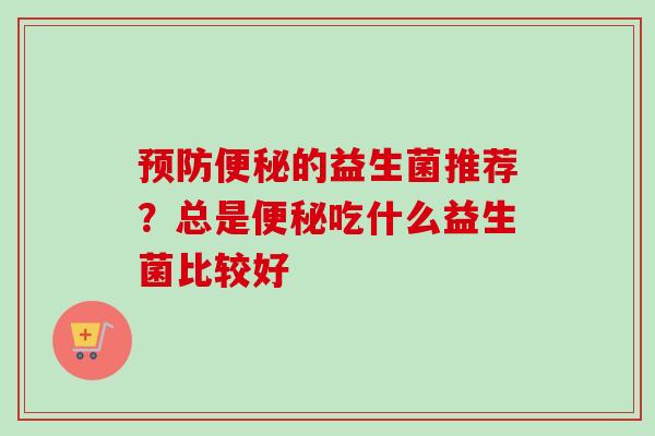 的益生菌推荐?总是吃什么益生菌比较好 的益生菌推荐?总是吃什么益生菌比较好