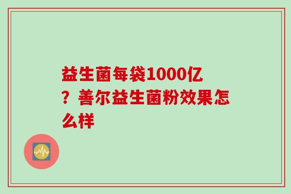 益生菌每袋1000亿?善尔益生菌粉效果怎么样 益生菌每袋1000亿?善尔益生菌粉效果怎么样