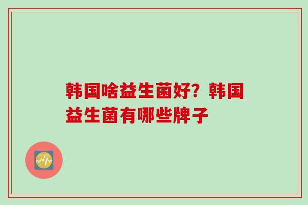 韩国啥益生菌好?韩国益生菌有哪些牌子 韩国啥益生菌好?韩国益生菌有哪些牌子