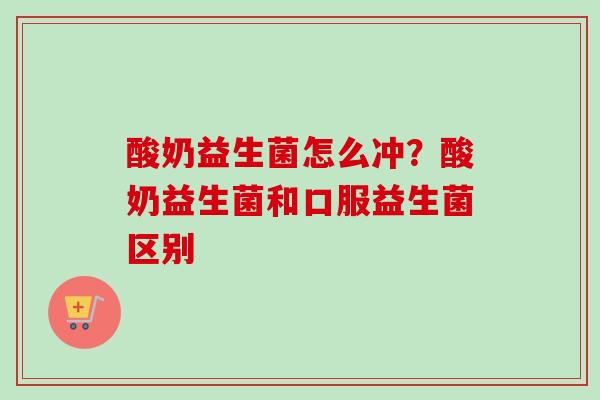 酸奶益生菌怎么冲？酸奶益生菌和口服益生菌区别
