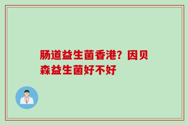 肠道益生菌香港?因贝森益生菌好不好 肠道益生菌香港?因贝森益生菌好不好