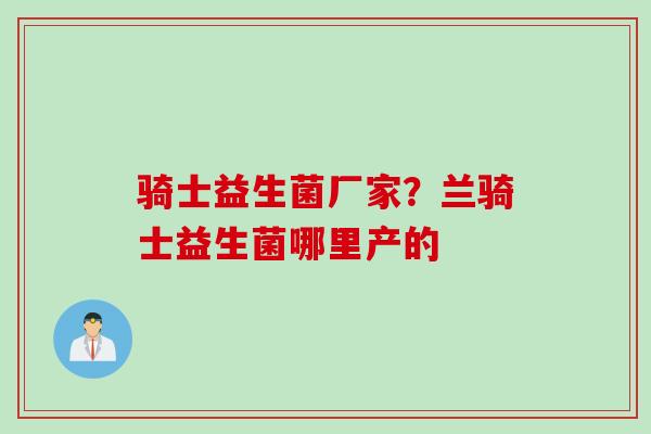 骑士益生菌厂家？兰骑士益生菌哪里产的