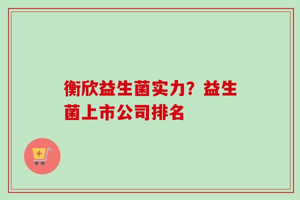 衡欣益生菌实力？益生菌上市公司排名