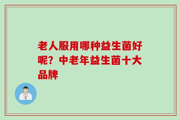 老人服用哪种益生菌好呢?中老年益生菌十大品牌 老人服用哪种益生菌好呢?中老年益生菌十大品牌