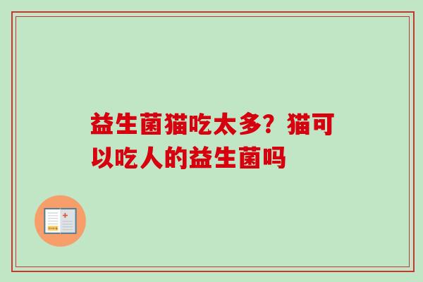 益生菌猫吃太多?猫可以吃人的益生菌吗 益生菌猫吃太多?猫可以吃人的益生菌吗