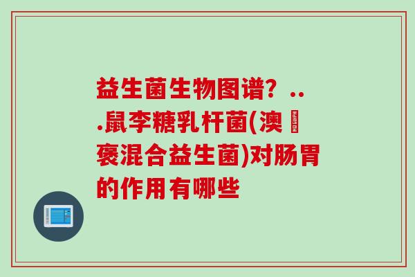 益生菌生物图谱？...鼠李糖乳杆菌(澳偲褒混合益生菌)对肠胃的作用有哪些