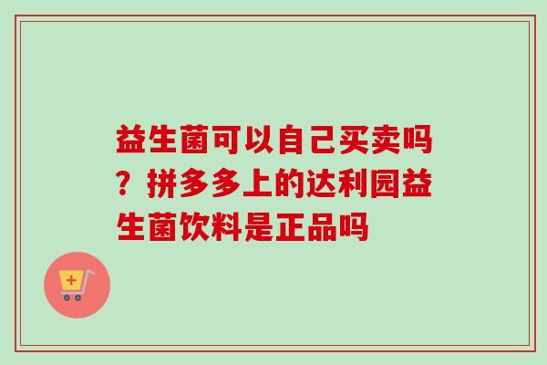 益生菌可以自己买卖吗?拼多多上的达利园益生菌饮料是正品吗 益生菌可以自己买卖吗?拼多多上的达利园益生菌饮料是正品吗