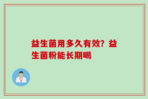益生菌用多久有效?益生菌粉能长期喝 益生菌用多久有效?益生菌粉能长期喝