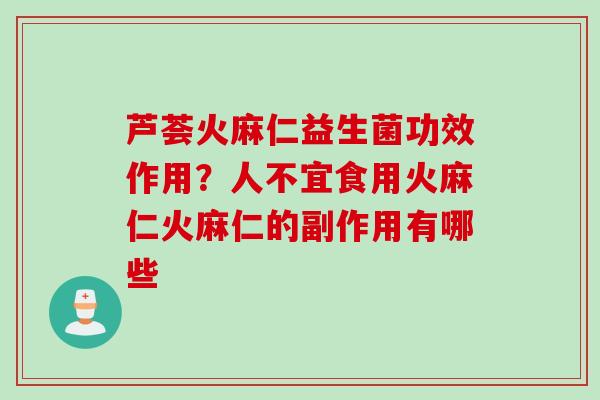 芦荟火麻仁益生菌功效作用？人不宜食用火麻仁火麻仁的副作用有哪些