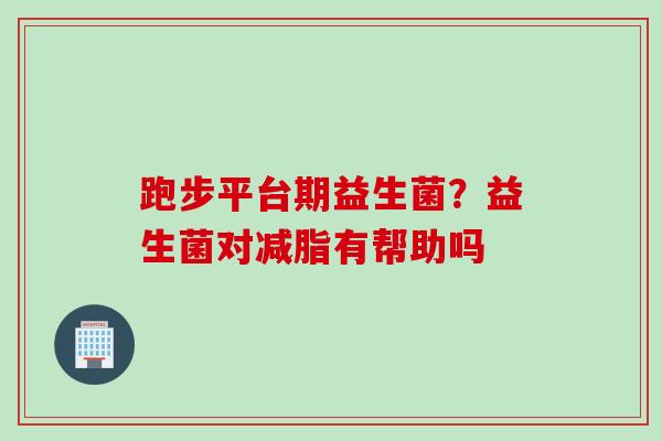 跑步平台期益生菌？益生菌对减脂有帮助吗
