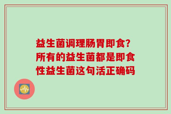 益生菌调理肠胃即食？所有的益生菌都是即食性益生菌这句活正确码