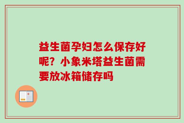 益生菌孕妇怎么保存好呢？小象米塔益生菌需要放冰箱储存吗