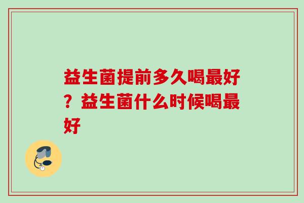 益生菌提前多久喝好？益生菌什么时候喝好