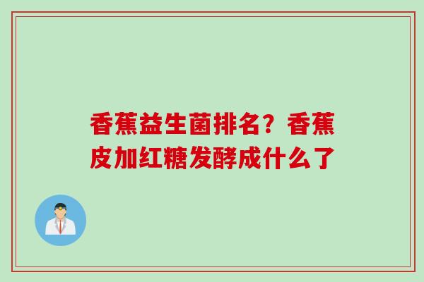 香蕉益生菌排名？香蕉皮加红糖发酵成什么了