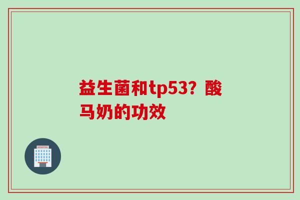 益生菌和tp53?酸马奶的功效 益生菌和tp53?酸马奶的功效