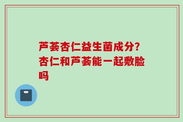芦荟杏仁益生菌成分?杏仁和芦荟能一起敷脸吗 芦荟杏仁益生菌成分?杏仁和芦荟能一起敷脸吗