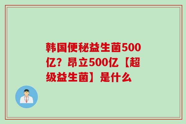 韩国益生菌500亿?昂立500亿【超级益生菌】是什么 韩国益生菌500亿?昂立500亿【超级益生菌】是什么