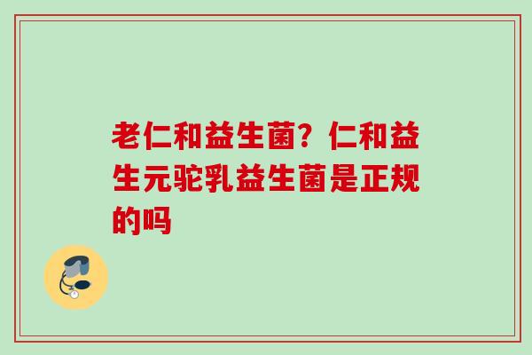 老仁和益生菌?仁和益生元驼乳益生菌是正规的吗 老仁和益生菌?仁和益生元驼乳益生菌是正规的吗