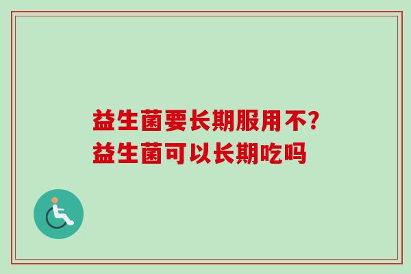 益生菌要长期服用不？益生菌可以长期吃吗