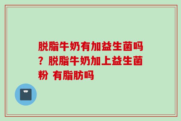 脱脂牛奶有加益生菌吗?脱脂牛奶加上益生菌粉 有脂肪吗 脱脂牛奶有加益生菌吗?脱脂牛奶加上益生菌粉 有脂肪吗