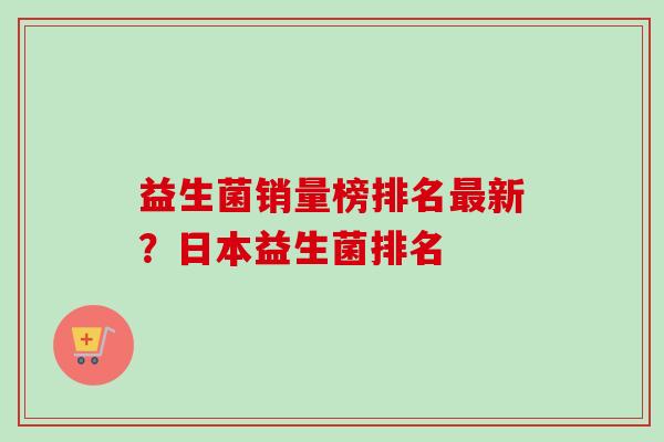 益生菌销量榜排名新？日本益生菌排名
