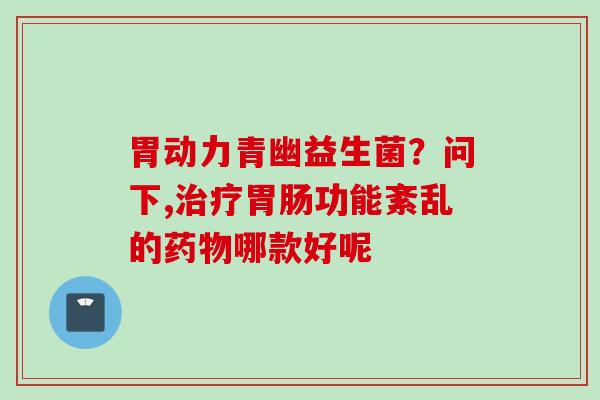 胃动力青幽益生菌？问下,功能紊乱的哪款好呢
