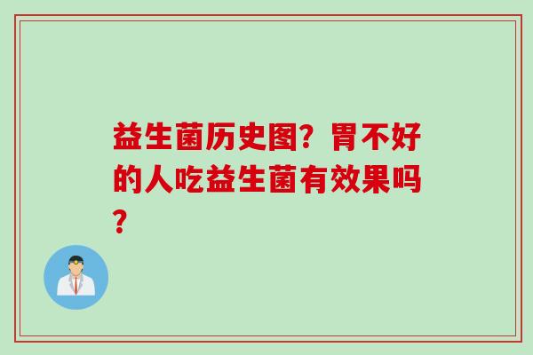 益生菌历史图?胃不好的人吃益生菌有效果吗? 益生菌历史图?胃不好的人吃益生菌有效果吗?