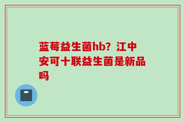 蓝莓益生菌hb？江中安可十联益生菌是新品吗